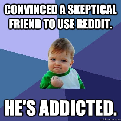 Convinced a skeptical friend to use reddit. he's addicted. - Convinced a skeptical friend to use reddit. he's addicted.  Success Kid