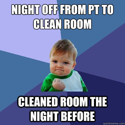 Night off from PT to clean room cleaned room the night before  Success Kid