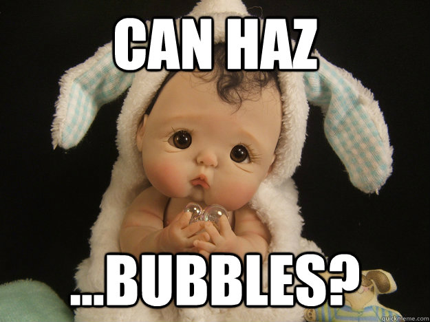 Can haz ...bubbles?  Can Haz Bubbles