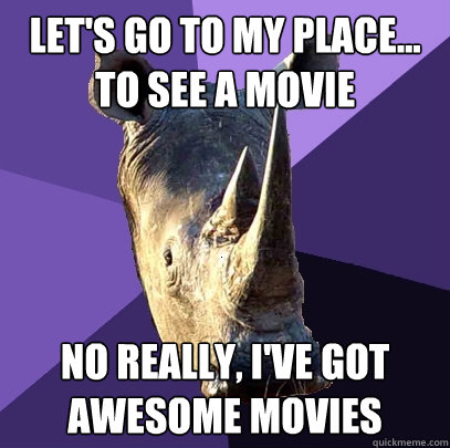 let's go to my place...
to see a movie no really, i've got awesome movies  Sexually Oblivious Rhino