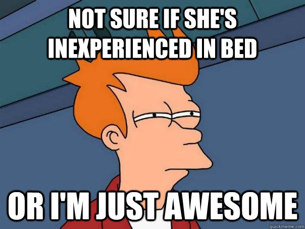 not sure if she's inexperienced in bed or I'm just awesome  Futurama Fry