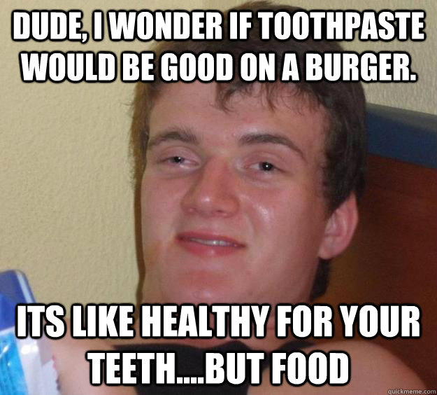 dude, i wonder if toothpaste would be good on a burger. its like healthy for your teeth....but food - dude, i wonder if toothpaste would be good on a burger. its like healthy for your teeth....but food  10 Guy