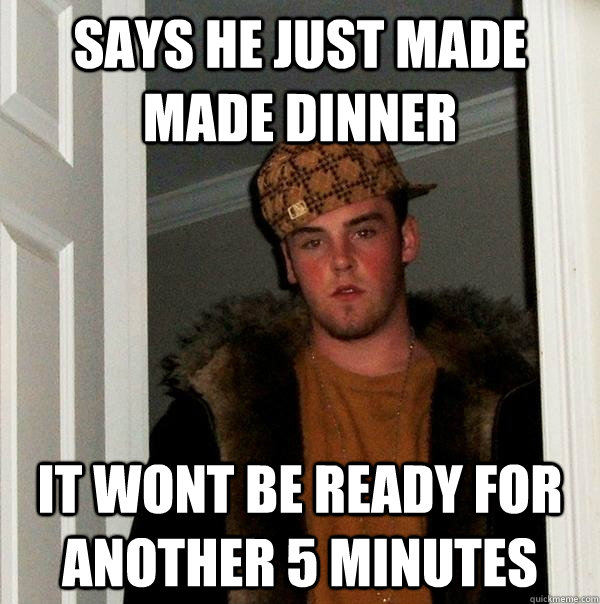 Says he just made made dinner it wont be ready for another 5 minutes  Scumbag Steve