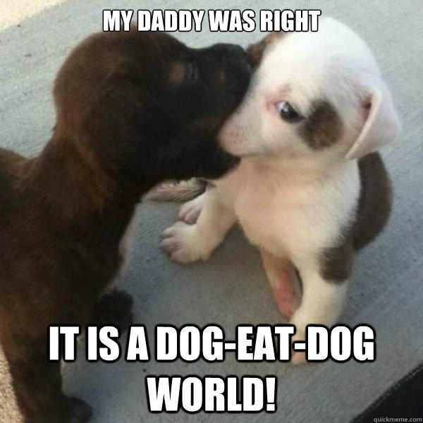 my daddy was right it is a dog-eat-dog world!  