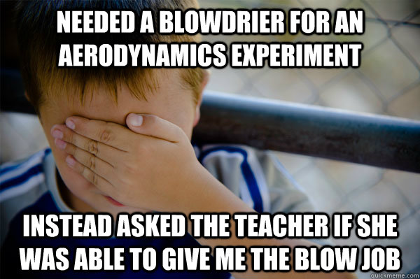 Needed a blowdrier for an aerodynamics experiment  instead asked the teacher if she was able to give me the blow job  Confession kid