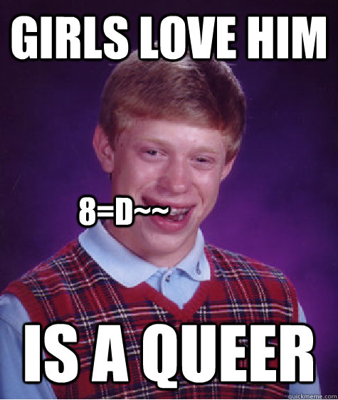 GIRLS LOVE HIM IS A QUEER 8=D~~  Bad Luck Brian