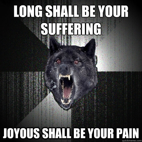 LONG SHALL BE YOUR SUFFERING
 JOYOUS SHALL BE YOUR PAIN  Insanity Wolf