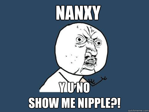 NANXY Y U NO
SHOW ME NIPPLE?!  Y U No