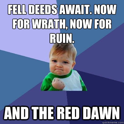 Fell deeds await. now for wrath, now for ruin. and the red dawn  Success Kid