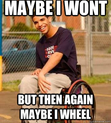 Maybe I wont But then again maybe i wheel  Wheelchair Drake