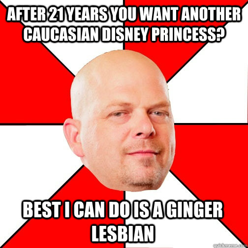 after 21 years you want another caucasian disney princess? best i can do is a ginger lesbian - after 21 years you want another caucasian disney princess? best i can do is a ginger lesbian  Pawn Star