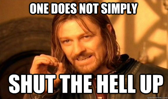 One does not simply shut the hell up  Boromir