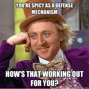 You're spicy as a defense mechanism How's that working out for you?  Creepy Wonka