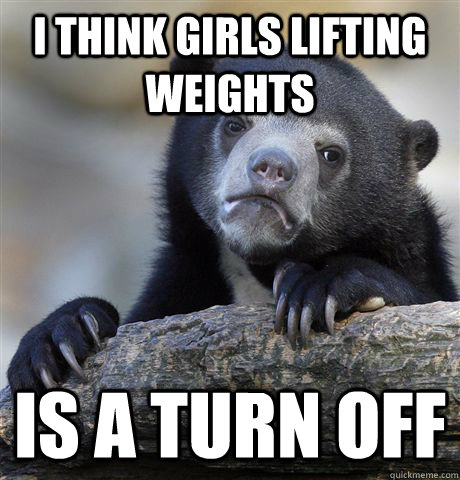 I think girls lifting weights is a turn off  Confession Bear