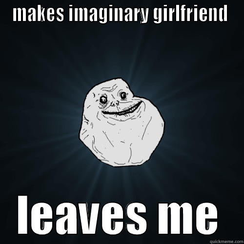 MAKES IMAGINARY GIRLFRIEND LEAVES ME Forever Alone