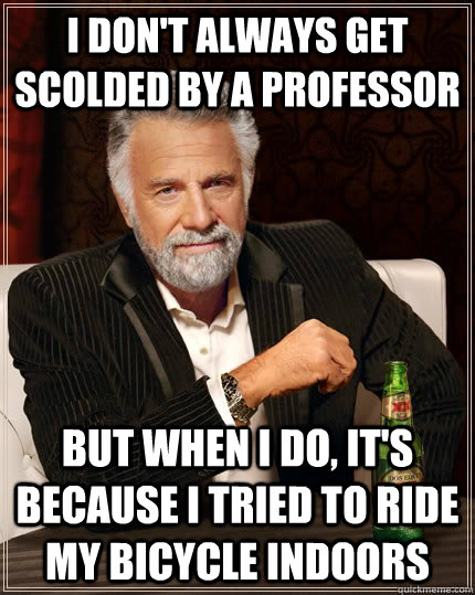 I don't always get scolded by a professor but when I do, it's because I tried to ride my bicycle indoors - I don't always get scolded by a professor but when I do, it's because I tried to ride my bicycle indoors  The Most Interesting Man In The World