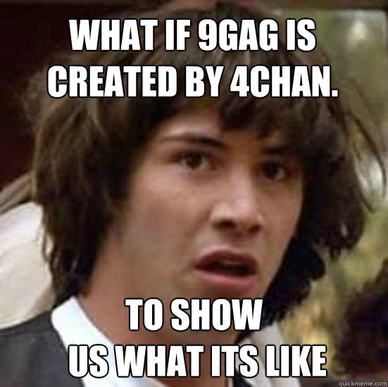 What if 9gag is created by 4chan. to show
 us what its like  conspiracy keanu