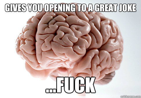 Gives you opening to a great joke ...Fuck  Scumbag Brain