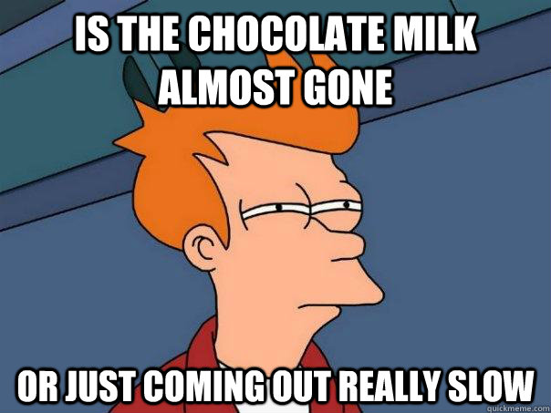 Is the chocolate milk almost gone Or just coming out really slow  Futurama Fry