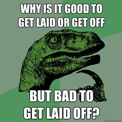 Why is it good to
get laid or get off But bad to
get laid off?  Philosoraptor