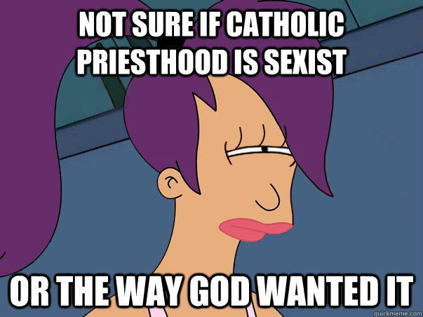 Not sure if catholic priesthood is sexist Or the way god wanted it  Leela Futurama