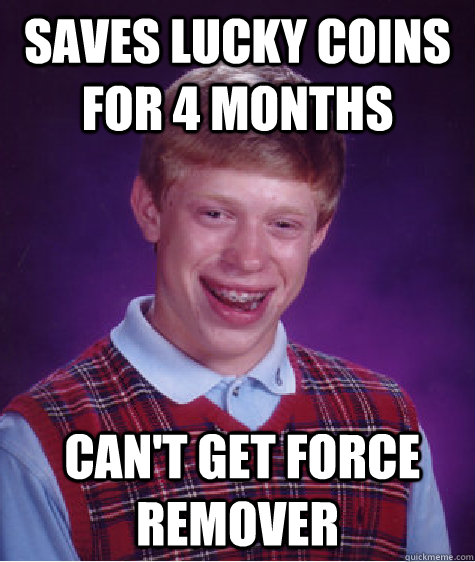 saves lucky coins for 4 months  can't get force remover  Bad Luck Brian