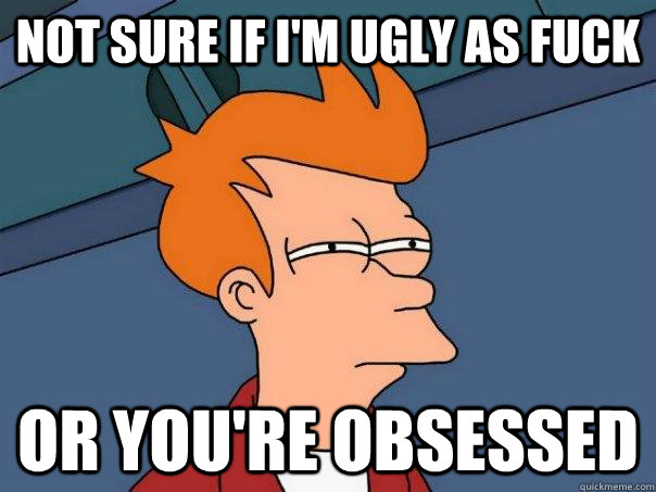 Not Sure If I'm UGLY AS FUCK Or YOU'RE OBSESSED - Not Sure If I'm UGLY AS FUCK Or YOU'RE OBSESSED  Futurama Fry