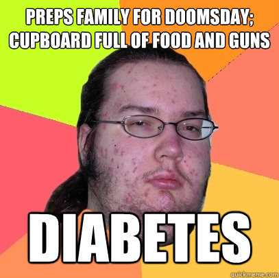 Preps family for doomsday;
cupboard full of food and guns diabetes - Preps family for doomsday;
cupboard full of food and guns diabetes  Butthurt Dweller