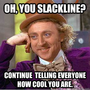 Oh, you slackline? Continue  telling everyone how cool you are.   Condescending Wonka