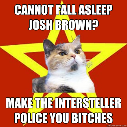 cannot fall asleep josh brown? MAKE THE INTERSTELLER POLICE YOU BITCHES  Lenin Cat