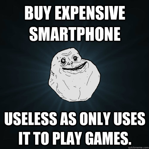 buy expensive smartphone useless as only uses it to play games. - buy expensive smartphone useless as only uses it to play games.  Forever Alone