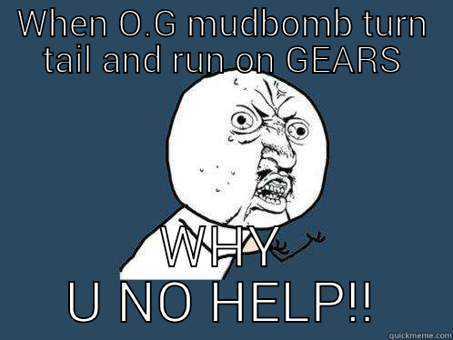 WHEN O.G MUDBOMB TURN TAIL AND RUN ON GEARS WHY U NO HELP!! Y U No