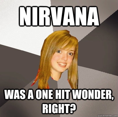 Nirvana was a one hit wonder, right?   Musically Oblivious 8th Grader