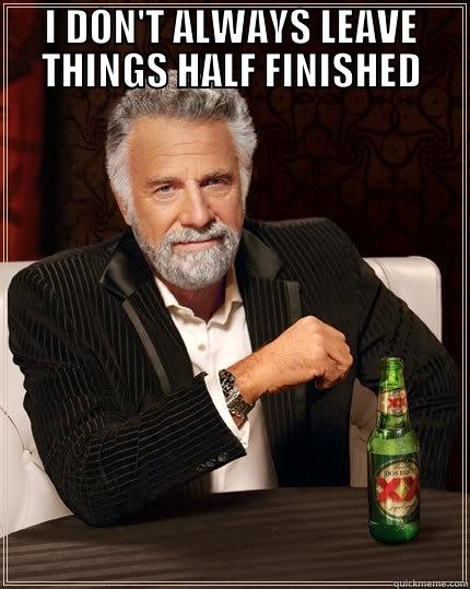 I DON'T ALWAYS LEAVE THINGS HALF FINISHED  The Most Interesting Man In The World