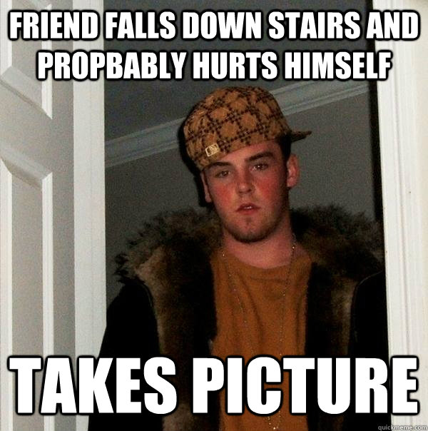 Friend falls down stairs and propbably hurts himself Takes picture  Scumbag Steve