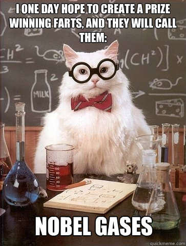 I one day hope to create a prize winning farts, and they will call them: Nobel Gases  Chemistry Cat