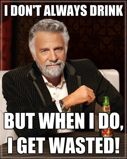 I don't always drink But when I do, i get wasted!  The Most Interesting Man In The World