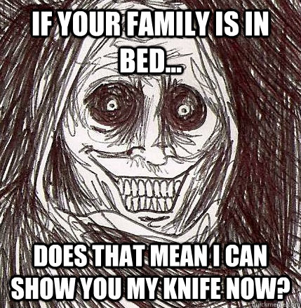 If your family is in bed... Does that mean i can show you my knife now?  Horrifying Houseguest