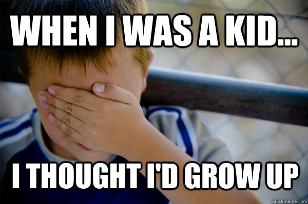 WHEN I WAS A KID... I thought i'd grow up   Confession kid