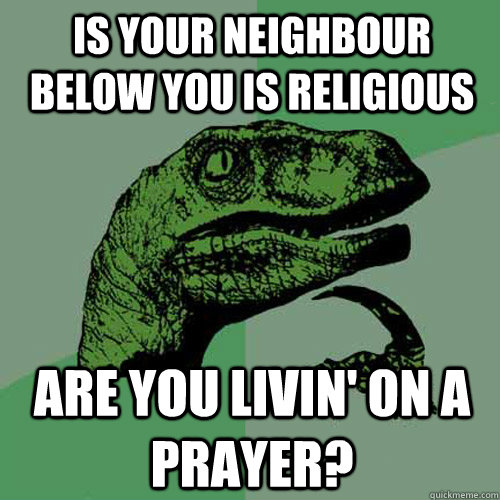 Is your neighbour below you is religious Are you livin' on a prayer?  Philosoraptor