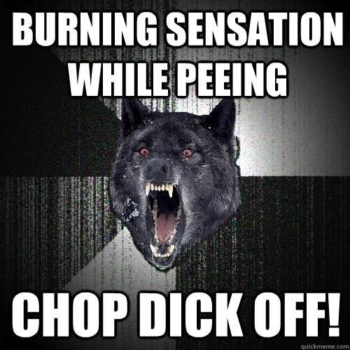 Burning sensation while peeing Chop dick off!  Insanity Wolf