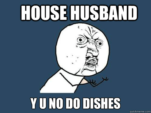 HOUSE HUSBAND Y U NO DO DISHES  Y U No