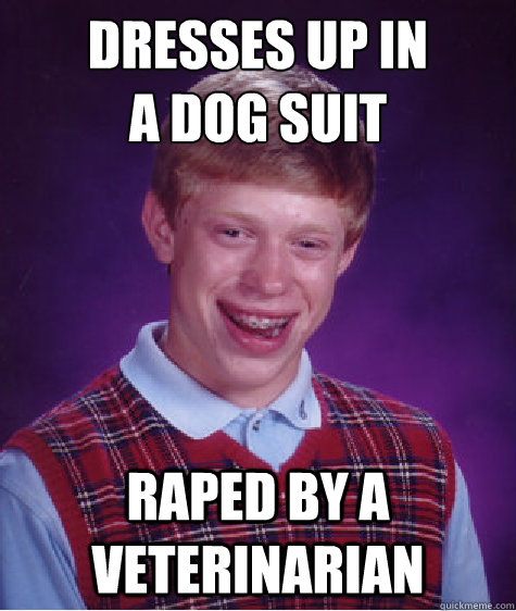 Dresses up in
a dog suit Raped by a veterinarian  Bad Luck Brian