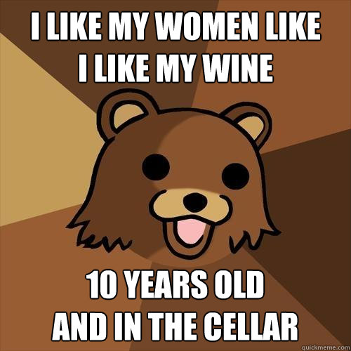 i like my women like 
I like my wine 10 years old 
and in the cellar  Pedobear