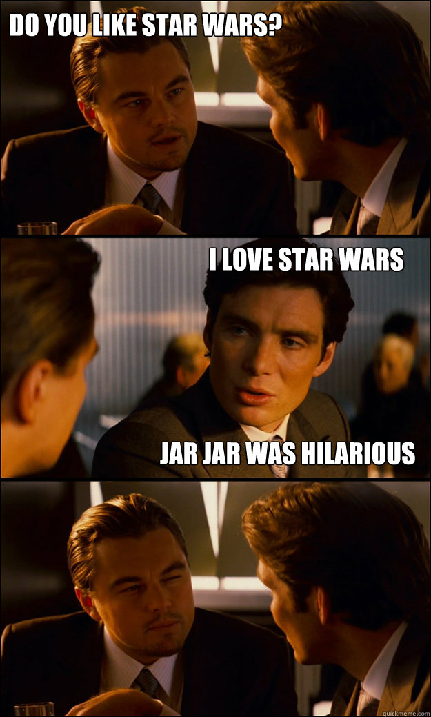 do you like star wars? i love star wars
  jar jar was hilarious  Inception