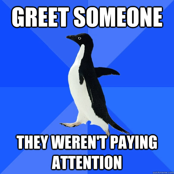 greet someone they weren't paying attention - greet someone they weren't paying attention  Socially Awkward Penguin