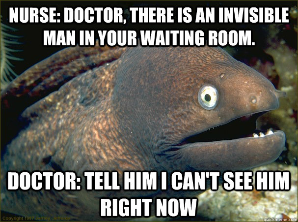 Nurse: Doctor, there is an invisible man in your waiting room. Doctor: Tell him I can't see him right now  Bad Joke Eel