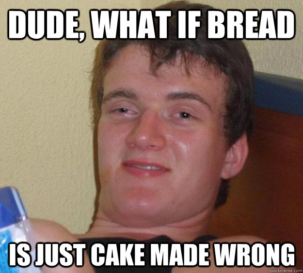 Dude, what if bread is just cake made wrong - Dude, what if bread is just cake made wrong  10 Guy