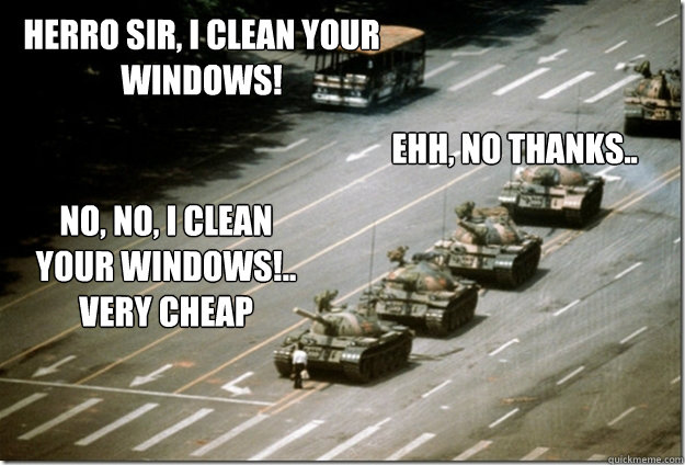 Herro sir, I clean your windows!  No, no, I clean Your windows!.. Very Cheap Ehh, no thanks.. - Herro sir, I clean your windows!  No, no, I clean Your windows!.. Very Cheap Ehh, no thanks..  tank man