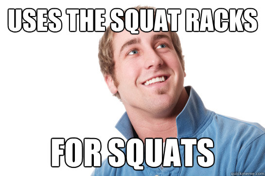 Uses the squat racks for squats  Misunderstood D-Bag